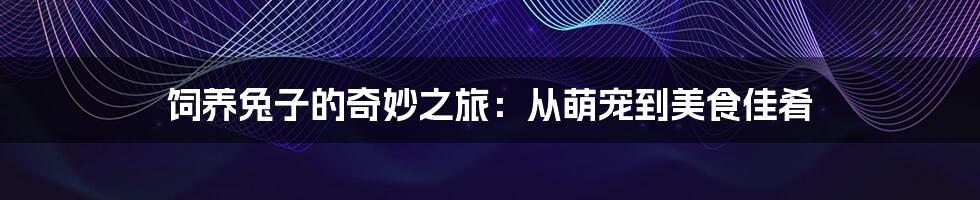 饲养兔子的奇妙之旅：从萌宠到美食佳肴