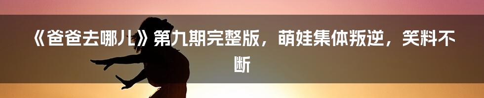 《爸爸去哪儿》第九期完整版，萌娃集体叛逆，笑料不断