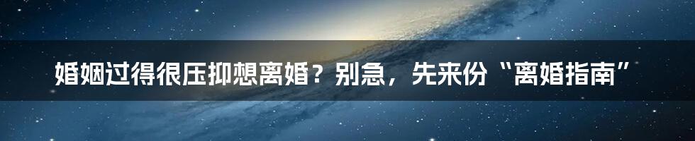 婚姻过得很压抑想离婚？别急，先来份“离婚指南”