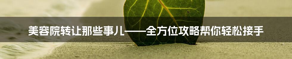 美容院转让那些事儿——全方位攻略帮你轻松接手