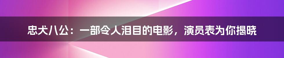 忠犬八公：一部令人泪目的电影，演员表为你揭晓