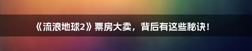 《流浪地球2》票房大卖，背后有这些秘诀！