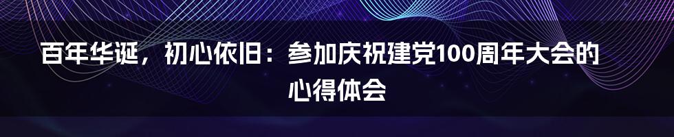 百年华诞，初心依旧：参加庆祝建党100周年大会的心得体会