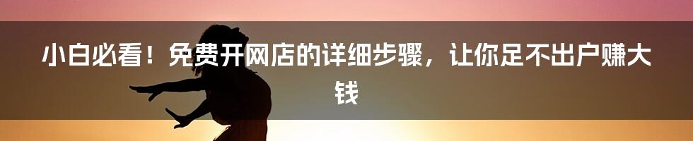 小白必看！免费开网店的详细步骤，让你足不出户赚大钱