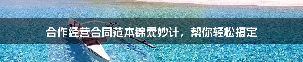 合作经营合同范本锦囊妙计，帮你轻松搞定