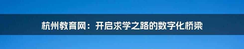 杭州教育网：开启求学之路的数字化桥梁