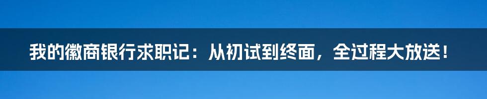 我的徽商银行求职记：从初试到终面，全过程大放送！