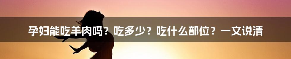 孕妇能吃羊肉吗？吃多少？吃什么部位？一文说清