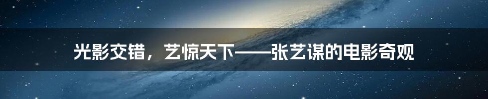 光影交错，艺惊天下——张艺谋的电影奇观