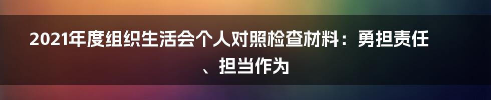 2021年度组织生活会个人对照检查材料：勇担责任、担当作为