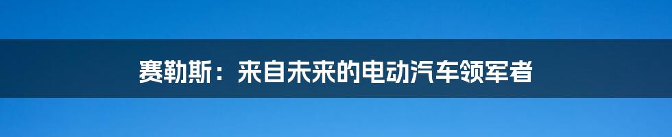 赛勒斯：来自未来的电动汽车领军者