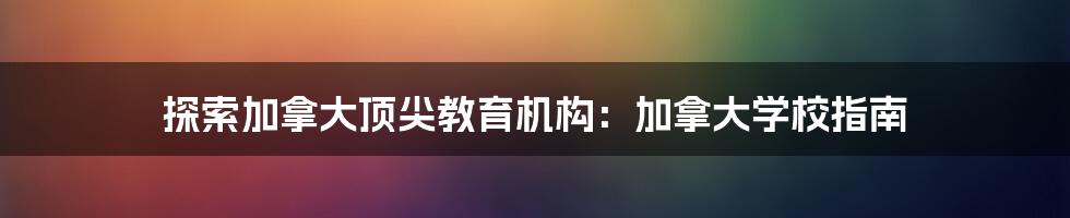 探索加拿大顶尖教育机构：加拿大学校指南