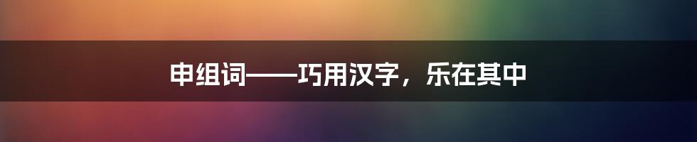 申组词——巧用汉字，乐在其中