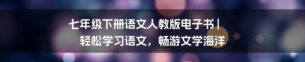 七年级下册语文人教版电子书 | 轻松学习语文，畅游文学海洋