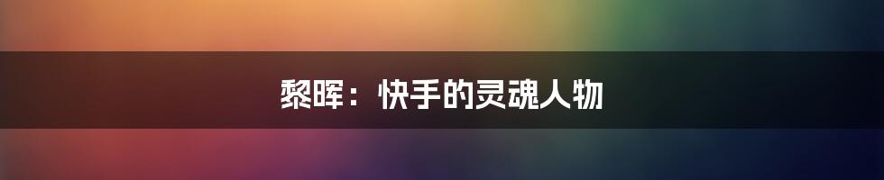 黎晖：快手的灵魂人物