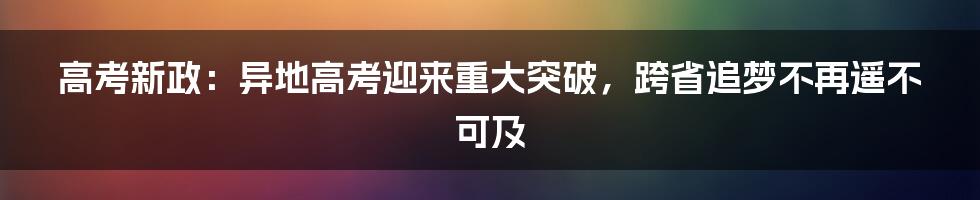 高考新政：异地高考迎来重大突破，跨省追梦不再遥不可及