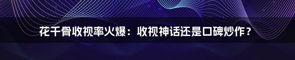 花千骨收视率火爆：收视神话还是口碑炒作？