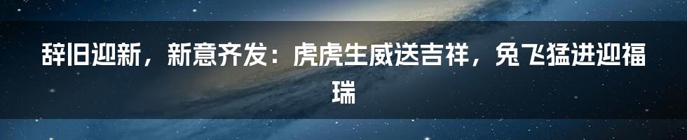 辞旧迎新，新意齐发：虎虎生威送吉祥，兔飞猛进迎福瑞