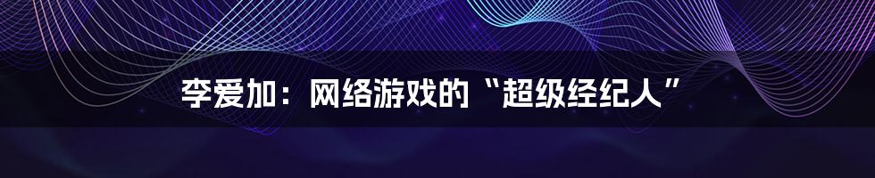 李爱加：网络游戏的“超级经纪人”