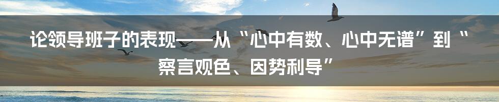 论领导班子的表现——从“心中有数、心中无谱”到“察言观色、因势利导”