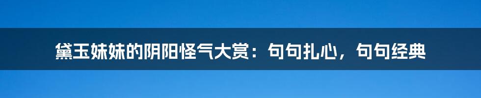 黛玉妹妹的阴阳怪气大赏：句句扎心，句句经典