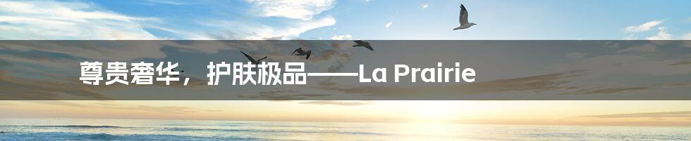 尊贵奢华，护肤极品——La Prairie