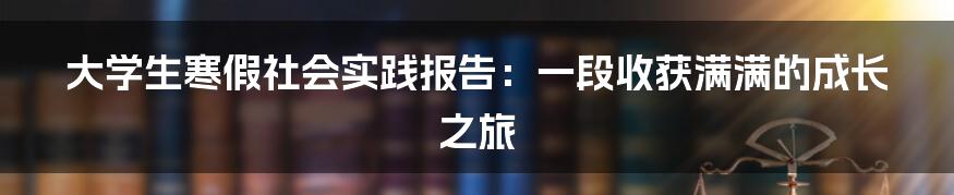 大学生寒假社会实践报告：一段收获满满的成长之旅