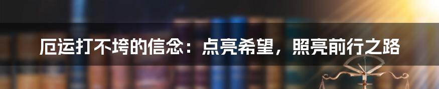 厄运打不垮的信念：点亮希望，照亮前行之路