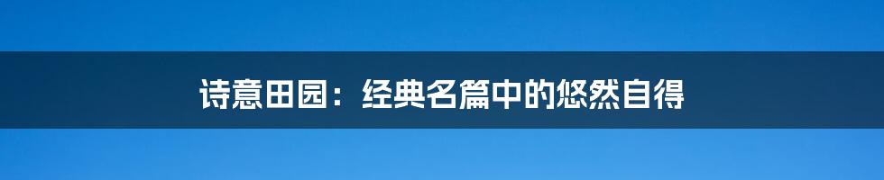 诗意田园：经典名篇中的悠然自得