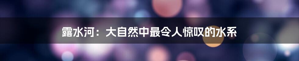 露水河：大自然中最令人惊叹的水系