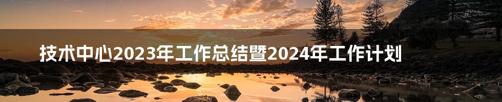 技术中心2023年工作总结暨2024年工作计划