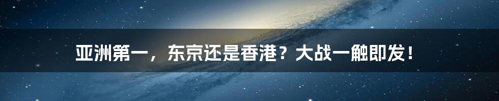 亚洲第一，东京还是香港？大战一触即发！