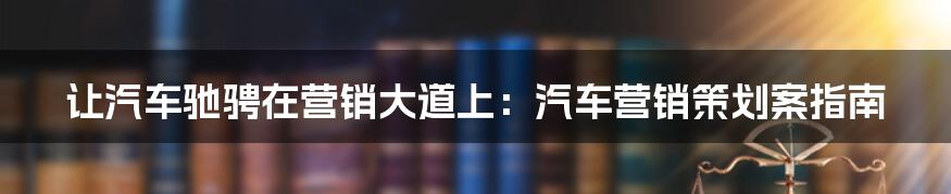 让汽车驰骋在营销大道上：汽车营销策划案指南