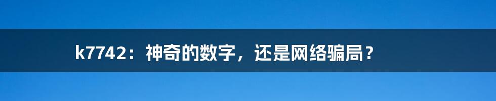 k7742：神奇的数字，还是网络骗局？