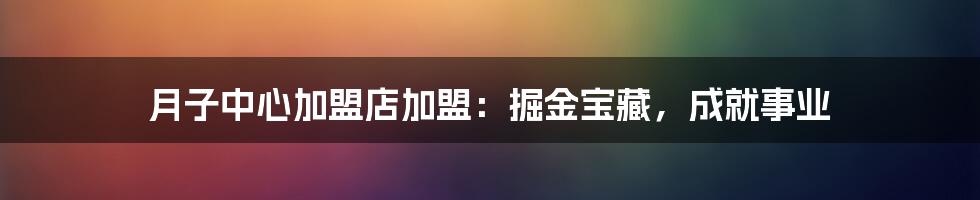 月子中心加盟店加盟：掘金宝藏，成就事业