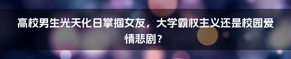 高校男生光天化日掌掴女友，大学霸权主义还是校园爱情悲剧？