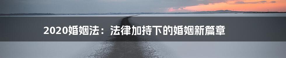 2020婚姻法：法律加持下的婚姻新篇章