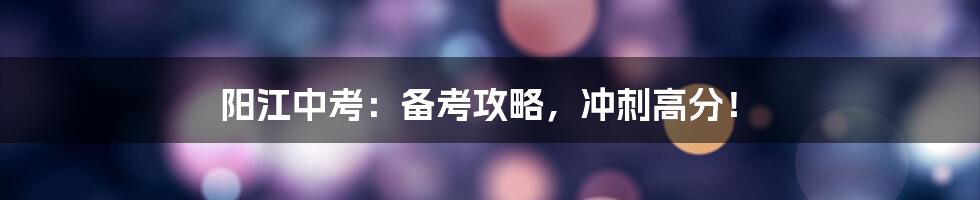 阳江中考：备考攻略，冲刺高分！