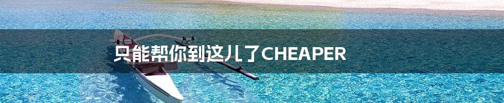 只能帮你到这儿了CHEAPER