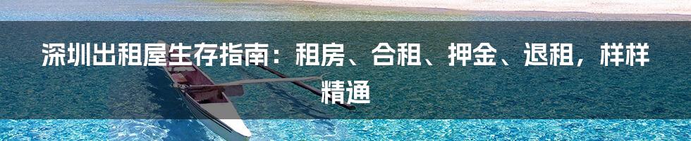 深圳出租屋生存指南：租房、合租、押金、退租，样样精通