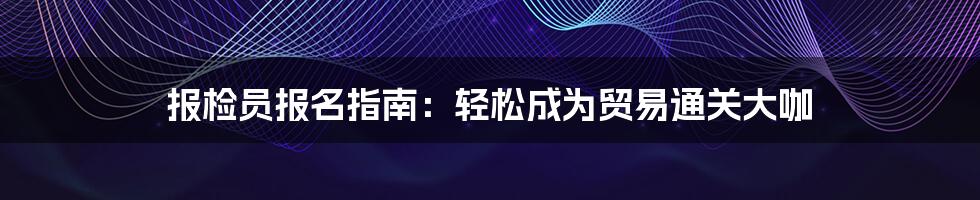 报检员报名指南：轻松成为贸易通关大咖