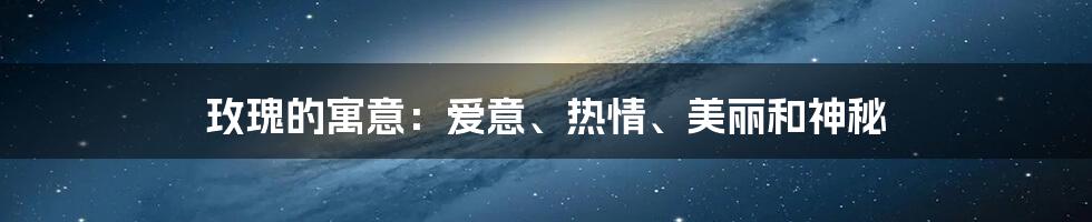 玫瑰的寓意：爱意、热情、美丽和神秘