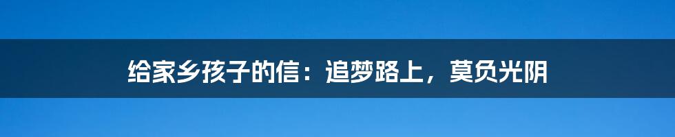 给家乡孩子的信：追梦路上，莫负光阴