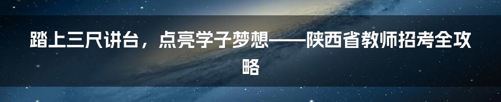 踏上三尺讲台，点亮学子梦想——陕西省教师招考全攻略