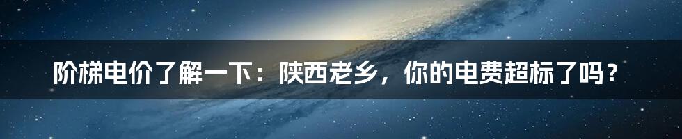 阶梯电价了解一下：陕西老乡，你的电费超标了吗？