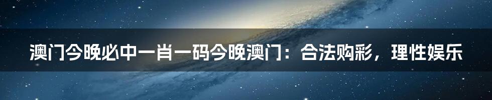 澳门今晚必中一肖一码今晚澳门：合法购彩，理性娱乐