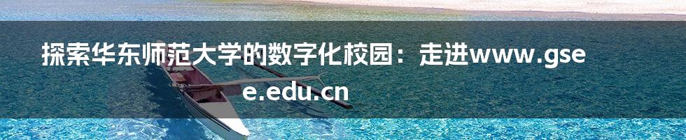 探索华东师范大学的数字化校园：走进www.gsee.edu.cn