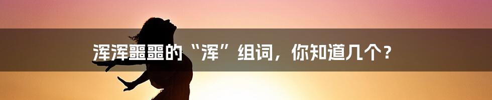 浑浑噩噩的“浑”组词，你知道几个？