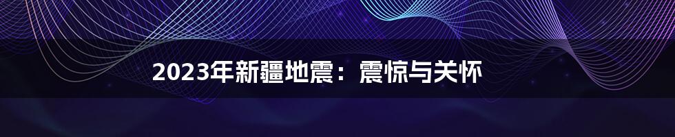 2023年新疆地震：震惊与关怀