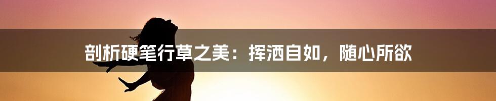 剖析硬笔行草之美：挥洒自如，随心所欲